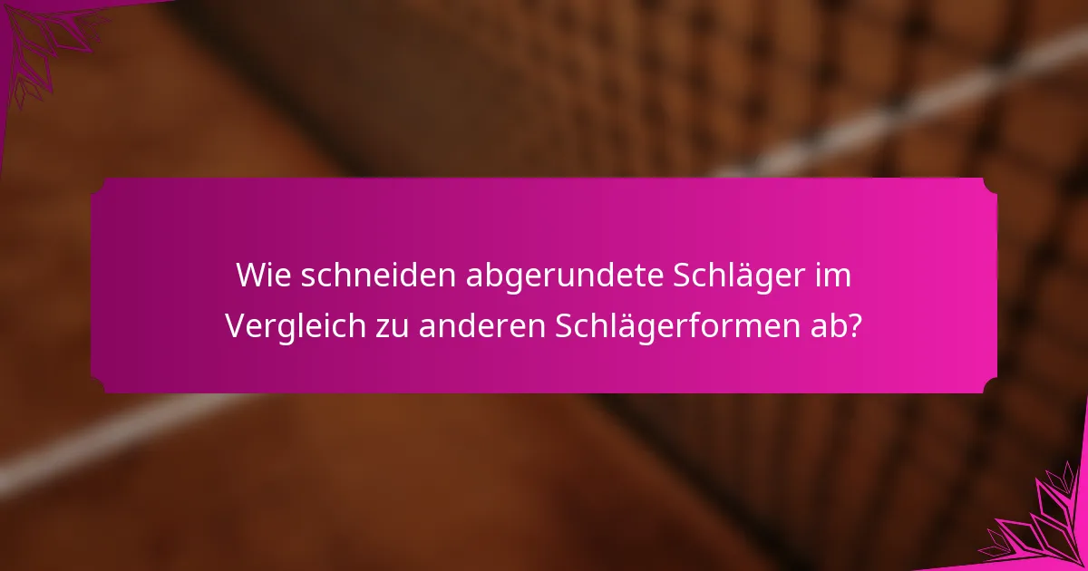 Wie schneiden abgerundete Schläger im Vergleich zu anderen Schlägerformen ab?