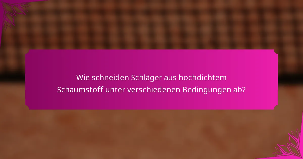 Wie schneiden Schläger aus hochdichtem Schaumstoff unter verschiedenen Bedingungen ab?